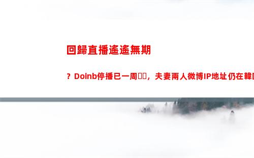 回歸直播遙遙無期？Doinb停播已一周，夫妻兩人微博IP地址仍在韓國